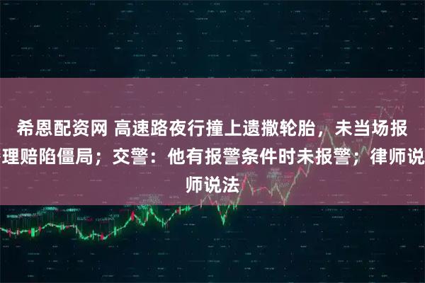 希恩配资网 高速路夜行撞上遗撒轮胎，未当场报警理赔陷僵局；交警：他有报警条件时未报警；律师说法