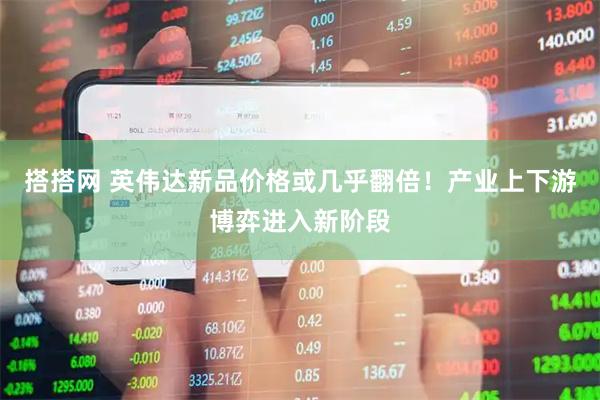 搭搭网 英伟达新品价格或几乎翻倍！产业上下游博弈进入新阶段